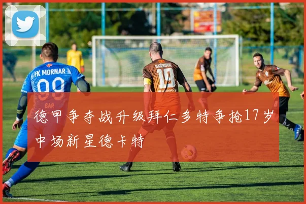 德甲争夺战升级拜仁多特争抢17岁中场新星德卡特