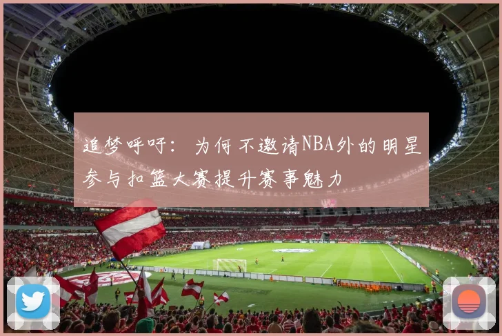 追梦呼吁：为何不邀请NBA外的明星参与扣篮大赛提升赛事魅力