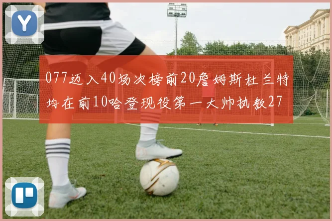 077迈入40场次榜前20詹姆斯杜兰特均在前10哈登现役第一大帅执教271场次