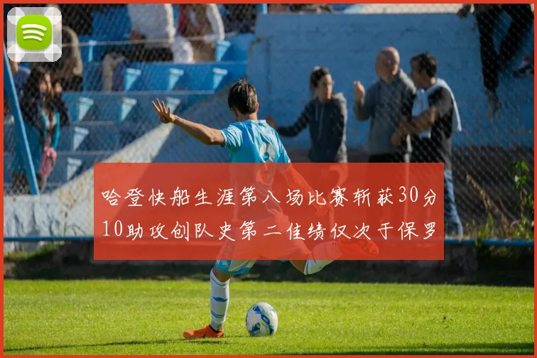 哈登快船生涯第八场比赛斩获30分10助攻创队史第二佳绩仅次于保罗
