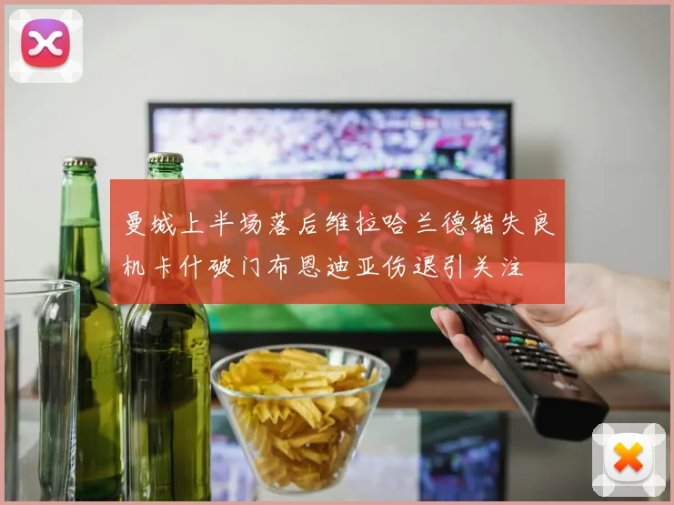曼城上半场落后维拉哈兰德错失良机卡什破门布恩迪亚伤退引关注