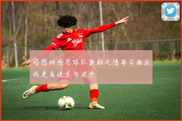 塔图姆感恩球队激励之情每日激发我更高追求与进步