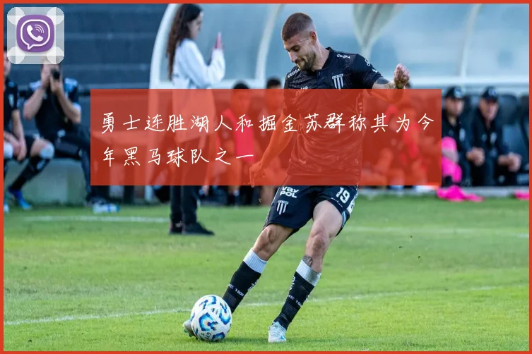 勇士连胜湖人和掘金苏群称其为今年黑马球队之一