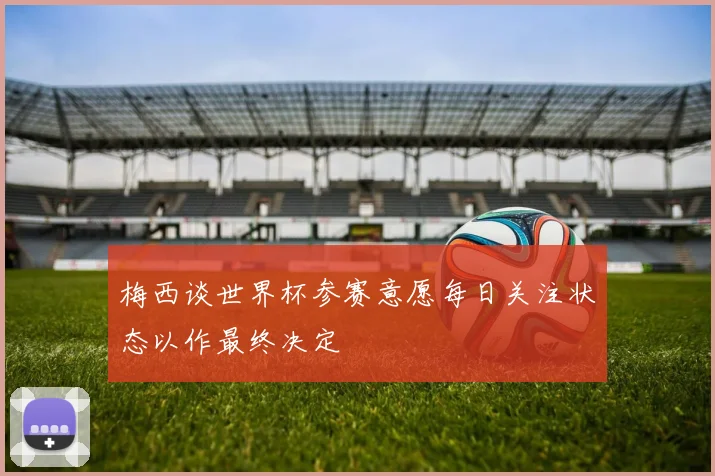 梅西谈世界杯参赛意愿每日关注状态以作最终决定