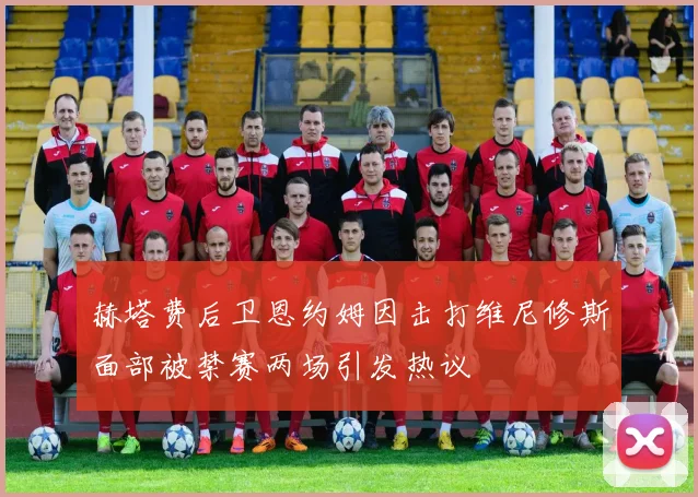 赫塔费后卫恩约姆因击打维尼修斯面部被禁赛两场引发热议
