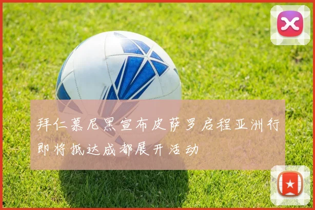 拜仁慕尼黑宣布皮萨罗启程亚洲行即将抵达成都展开活动
