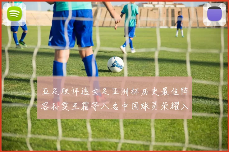 亚足联评选女足亚洲杯历史最佳阵容孙雯王霜等八名中国球员荣耀入选