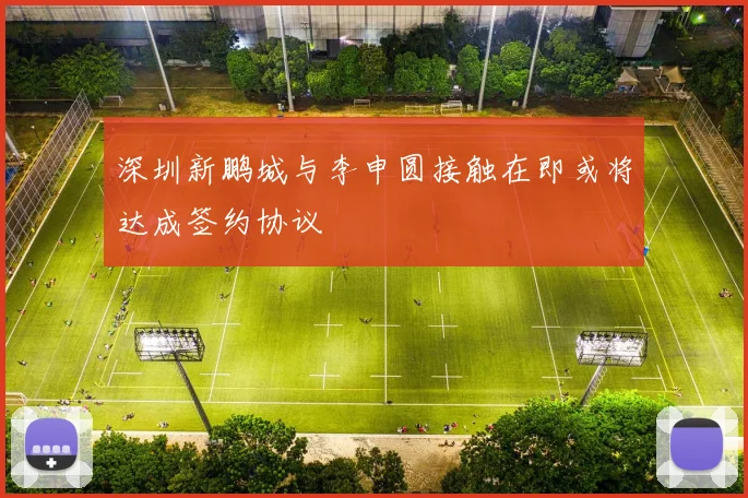 深圳新鹏城与李申圆接触在即或将达成签约协议