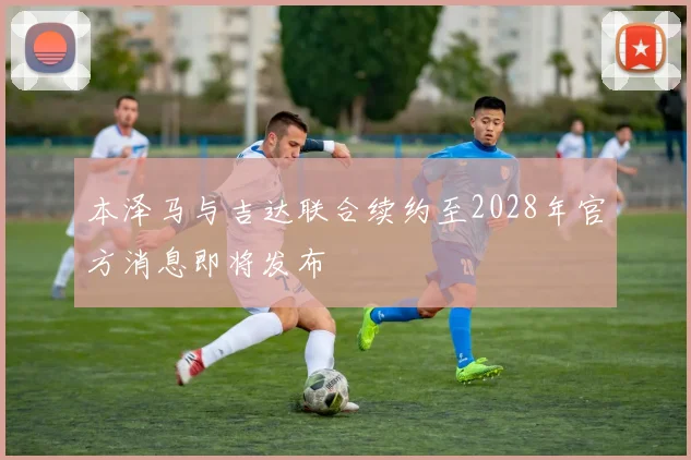 本泽马与吉达联合续约至2028年官方消息即将发布